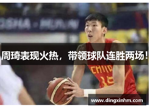 周琦表现火热，带领球队连胜两场！