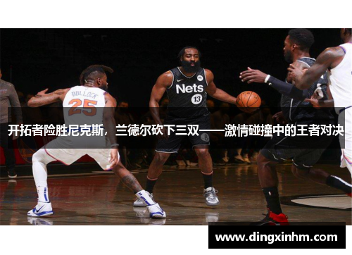 开拓者险胜尼克斯，兰德尔砍下三双——激情碰撞中的王者对决