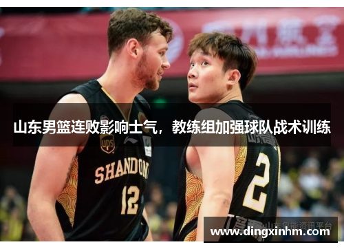 山东男篮连败影响士气，教练组加强球队战术训练