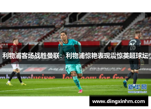 利物浦客场战胜曼联：利物浦惊艳表现震惊英超球坛