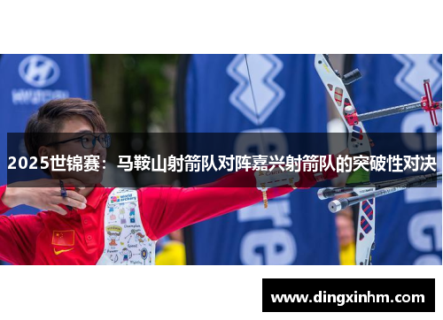 2025世锦赛：马鞍山射箭队对阵嘉兴射箭队的突破性对决