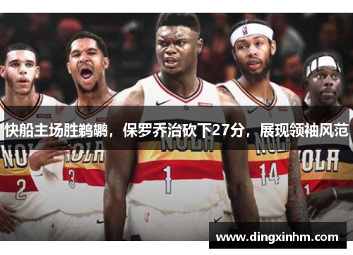 快船主场胜鹈鹕，保罗乔治砍下27分，展现领袖风范
