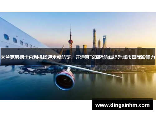 米兰克劳德卡内利机场迎来新航班，开通直飞国际航线提升城市国际影响力