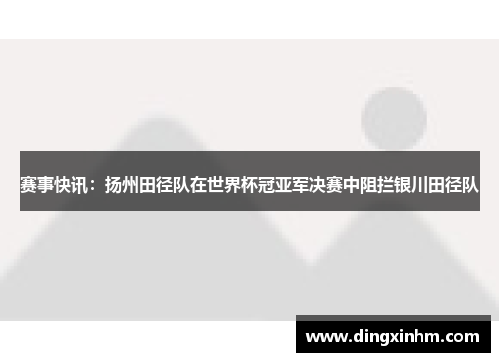 赛事快讯：扬州田径队在世界杯冠亚军决赛中阻拦银川田径队