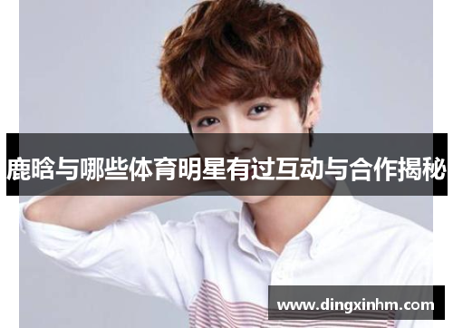 鹿晗与哪些体育明星有过互动与合作揭秘