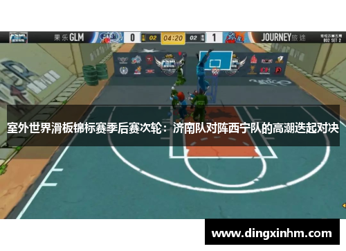 室外世界滑板锦标赛季后赛次轮：济南队对阵西宁队的高潮迭起对决