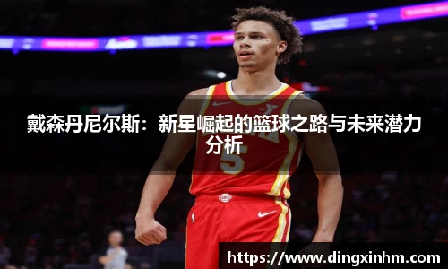 戴森丹尼尔斯：新星崛起的篮球之路与未来潜力分析
