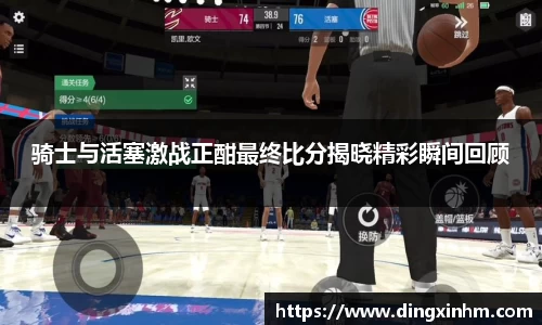 骑士与活塞激战正酣最终比分揭晓精彩瞬间回顾